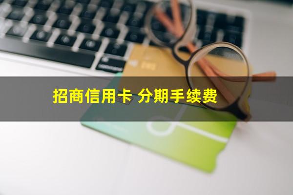 招商银行的分期信用卡?招商信用卡 分期手续费?